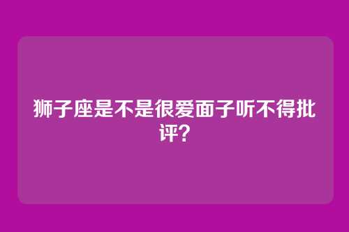 狮子座是不是很爱面子听不得批评？