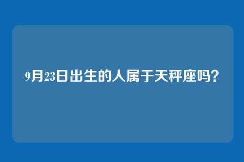 9月23日出生的人属于天秤座吗？