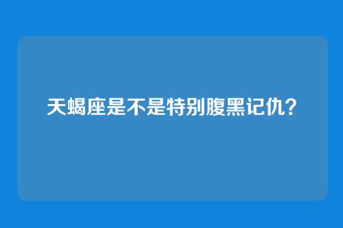 天蝎座是不是特别腹黑记仇？