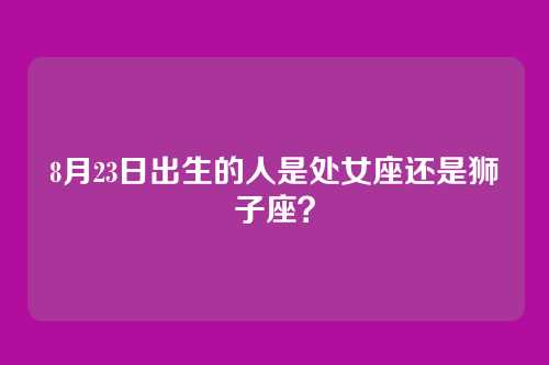 8月23日出生的人是处女座还是狮子座？