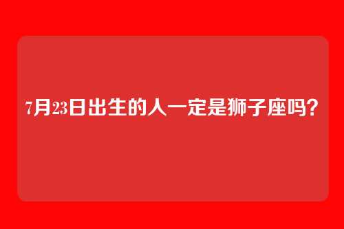 7月23日出生的人一定是狮子座吗?