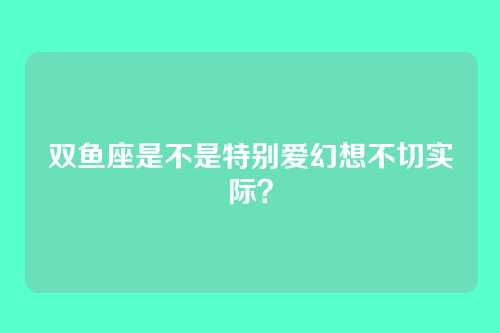 双鱼座是不是特别爱幻想不切实际?