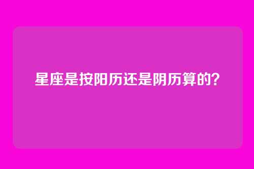 星座是按阳历还是阴历算的?