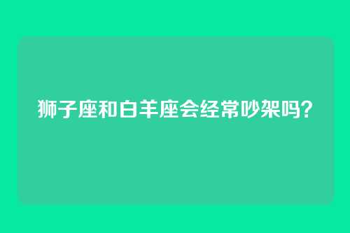 狮子座和白羊座会经常吵架吗?
