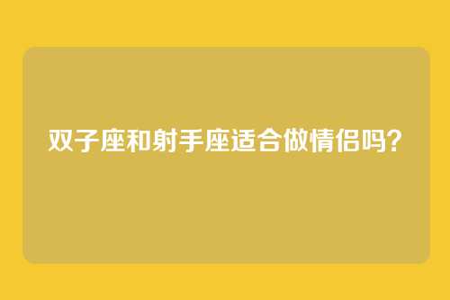 双子座和射手座适合做情侣吗？