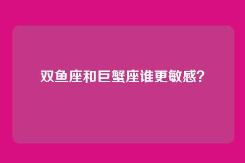 双鱼座和巨蟹座谁更敏感？