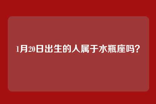 1月20日出生的人属于水瓶座吗？
