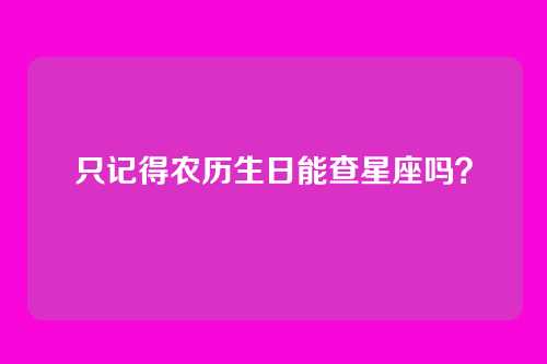 只记得农历生日能查星座吗?