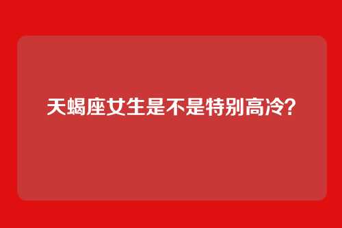 天蝎座女生是不是特别高冷?