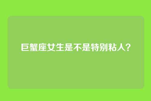 巨蟹座女生是不是特别粘人？