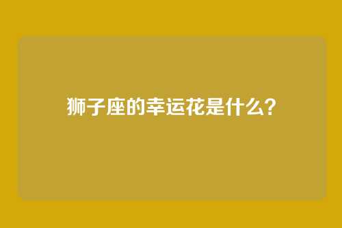 狮子座的幸运花是什么？