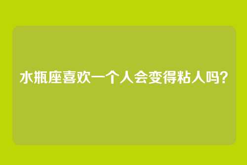 水瓶座喜欢一个人会变得粘人吗？