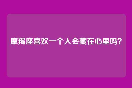 摩羯座喜欢一个人会藏在心里吗?