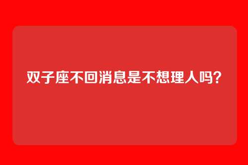 双子座不回消息是不想理人吗?
