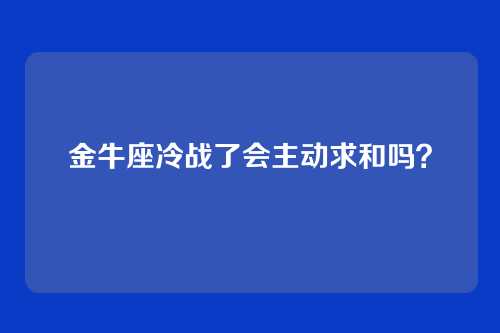 金牛座冷战了会主动求和吗？