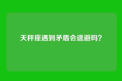 天秤座遇到矛盾会逃避吗?