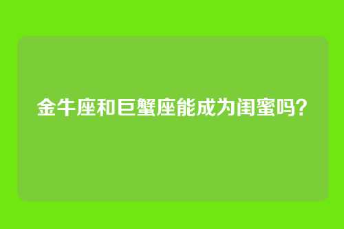 金牛座和巨蟹座能成为闺蜜吗？