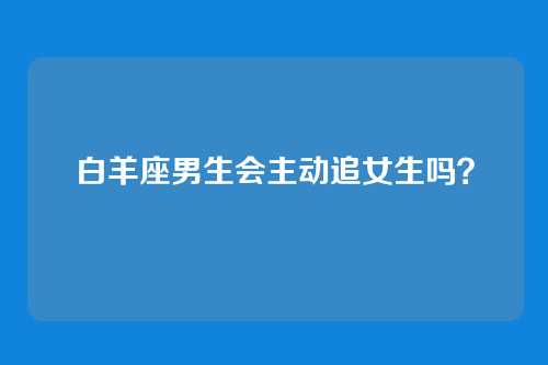 白羊座男生会主动追女生吗？