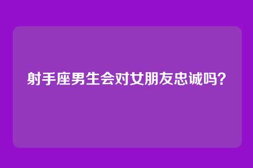 射手座男生会对女朋友忠诚吗？
