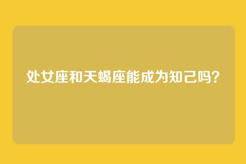 处女座和天蝎座能成为知己吗？