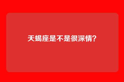 天蝎座是不是很深情？