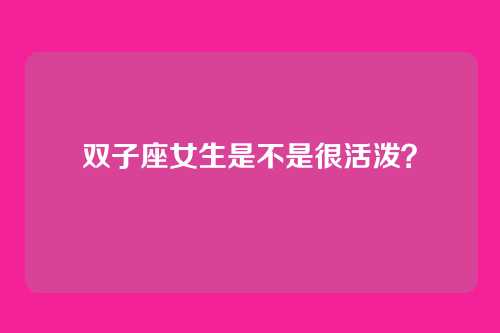双子座女生是不是很活泼？