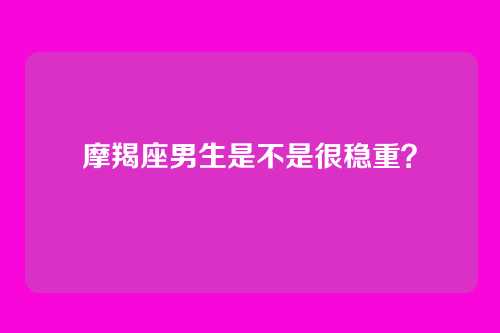 摩羯座男生是不是很稳重?