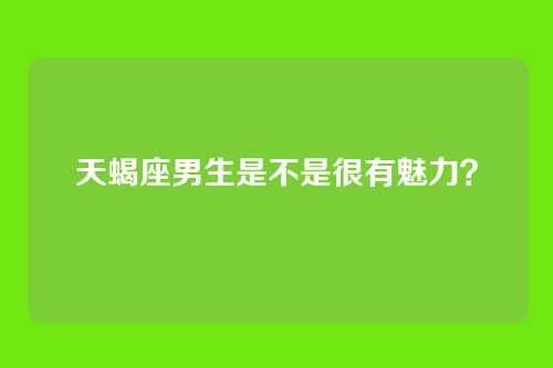 天蝎座男生是不是很有魅力？