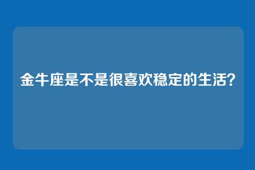 金牛座是不是很喜欢稳定的生活？