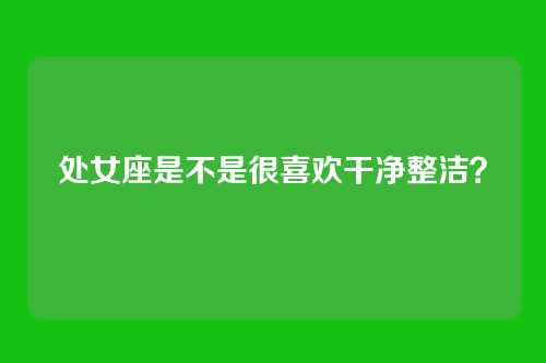 处女座是不是很喜欢干净整洁？