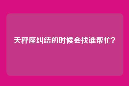 天秤座纠结的时候会找谁帮忙?