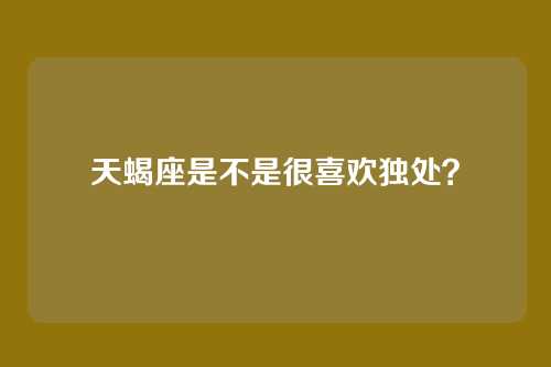 天蝎座是不是很喜欢独处？
