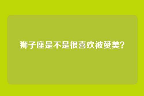 狮子座是不是很喜欢被赞美？