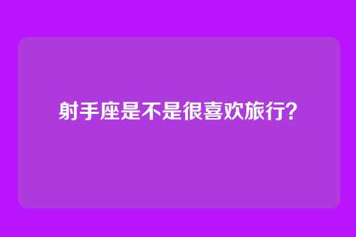 射手座是不是很喜欢旅行？