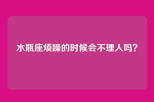 水瓶座烦躁的时候会不理人吗?