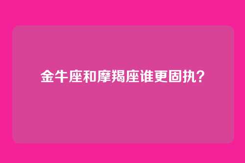 金牛座和摩羯座谁更固执？