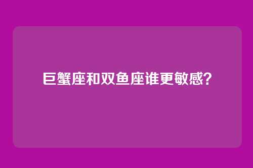 巨蟹座和双鱼座谁更敏感？