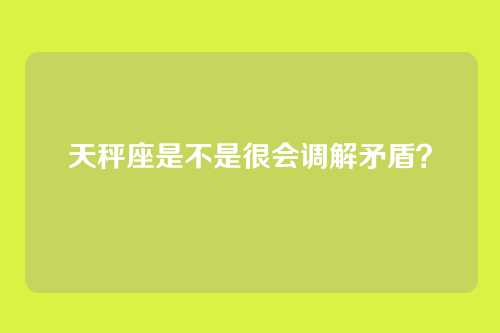 天秤座是不是很会调解矛盾？
