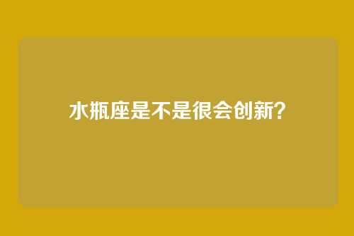 水瓶座是不是很会创新？