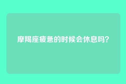 摩羯座疲惫的时候会休息吗?