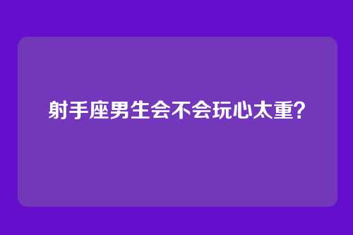 射手座男生会不会玩心太重？