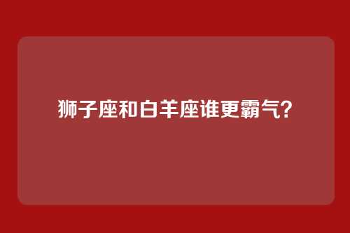 狮子座和白羊座谁更霸气?