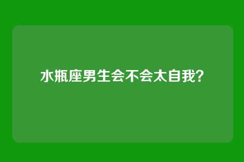 水瓶座男生会不会太自我？