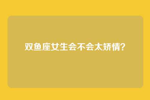 双鱼座女生会不会太矫情？