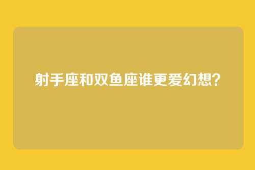 射手座和双鱼座谁更爱幻想?