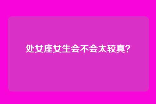 处女座女生会不会太较真？