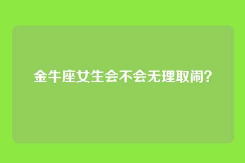 金牛座女生会不会无理取闹？