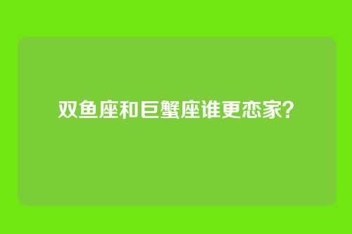 双鱼座和巨蟹座谁更恋家？