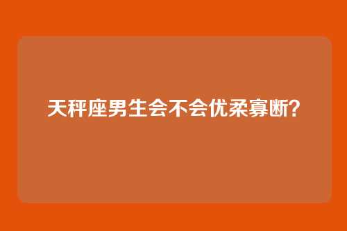 天秤座男生会不会优柔寡断？