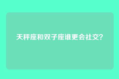 天秤座和双子座谁更会社交？